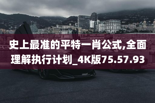 史上最准的平特一肖公式,全面理解执行计划_4K版75.57.93