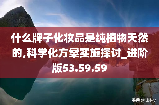 什么牌子化妆品是纯植物天然的,科学化方案实施探讨_进阶版53.59.59