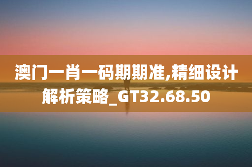 澳门一肖一码期期准,精细设计解析策略_GT32.68.50