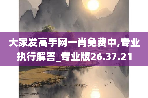 大家发高手网一肖免费中,专业执行解答_专业版26.37.21