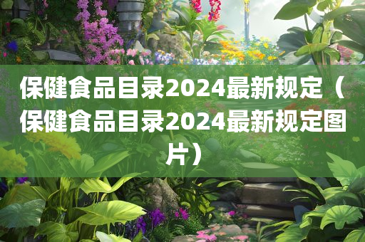 保健食品目录2024最新规定（保健食品目录2024最新规定图片）