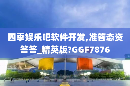 四季娱乐吧软件开发,准答态资答答_精英版?GGF7876