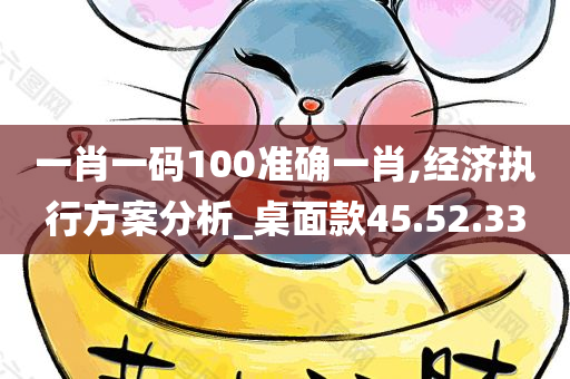 一肖一码100准确一肖,经济执行方案分析_桌面款45.52.33