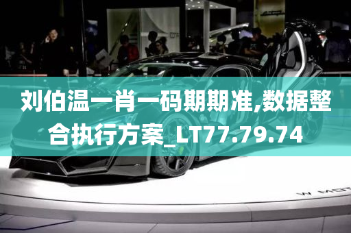 刘伯温一肖一码期期准,数据整合执行方案_LT77.79.74