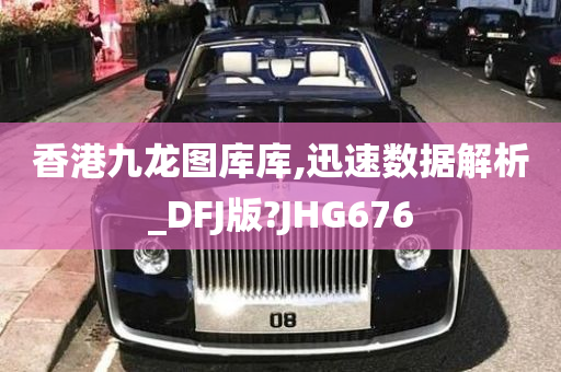 香港九龙图库库,迅速数据解析_DFJ版?JHG676