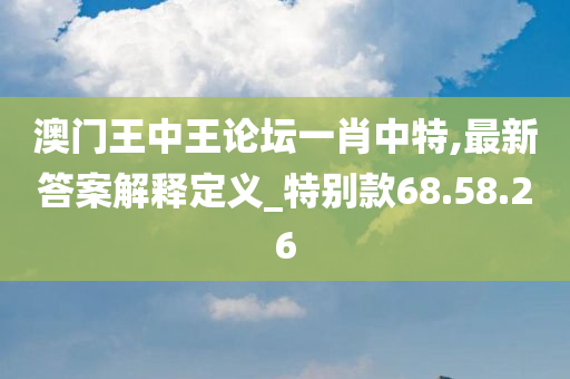 澳门王中王论坛一肖中特,最新答案解释定义_特别款68.58.26