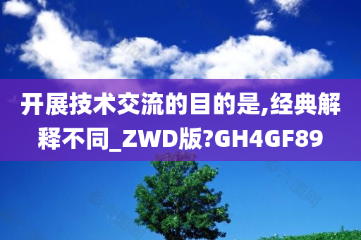 开展技术交流的目的是,经典解释不同_ZWD版?GH4GF89