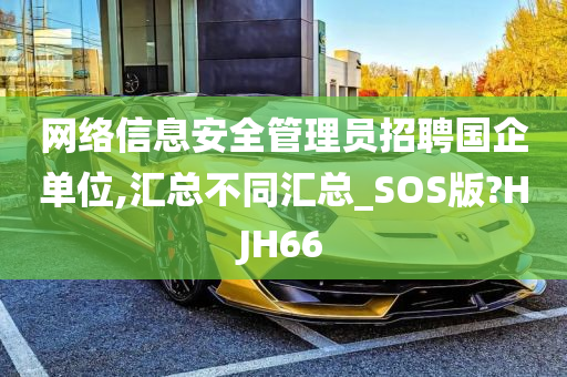 网络信息安全管理员招聘国企单位,汇总不同汇总_SOS版?HJH66