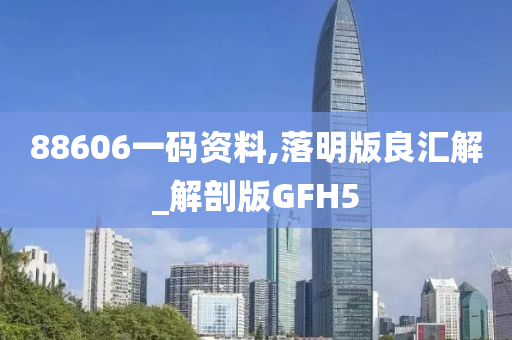 88606一码资料,落明版良汇解_解剖版GFH5