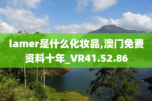 lamer是什么化妆品,澳门免费资料十年_VR41.52.86