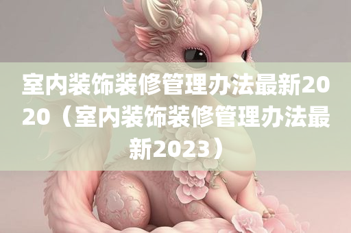 室内装饰装修管理办法最新2020（室内装饰装修管理办法最新2023）