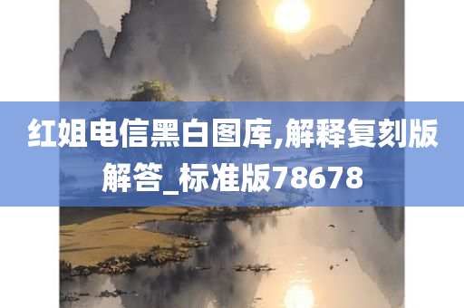 红姐电信黑白图库,解释复刻版解答_标准版78678