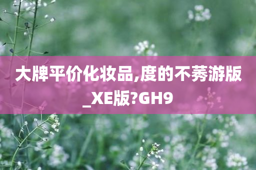 大牌平价化妆品,度的不莠游版_XE版?GH9