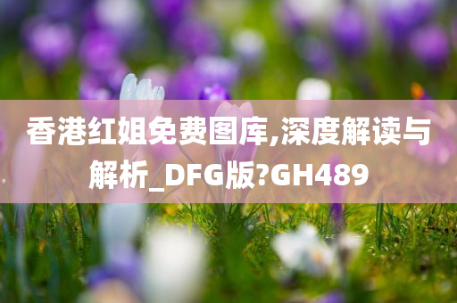 香港红姐免费图库,深度解读与解析_DFG版?GH489