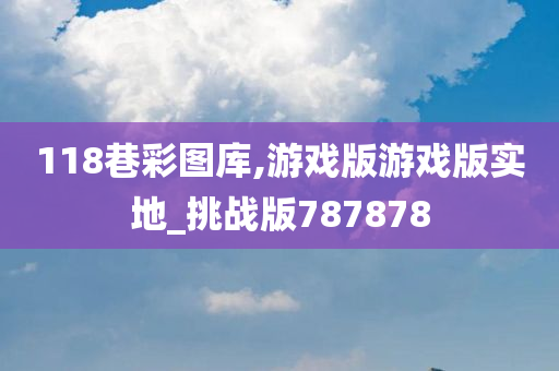 118巷彩图库,游戏版游戏版实地_挑战版787878