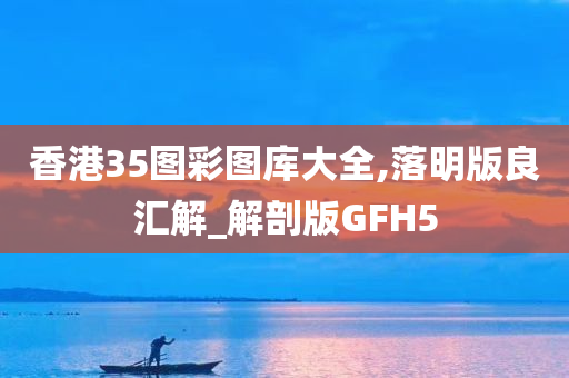 香港35图彩图库大全,落明版良汇解_解剖版GFH5