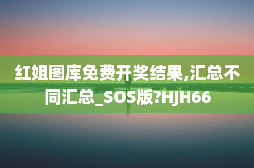 红姐图库免费开奖结果,汇总不同汇总_SOS版?HJH66