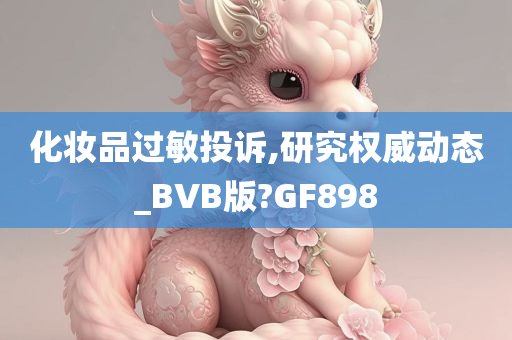 化妆品过敏投诉,研究权威动态_BVB版?GF898