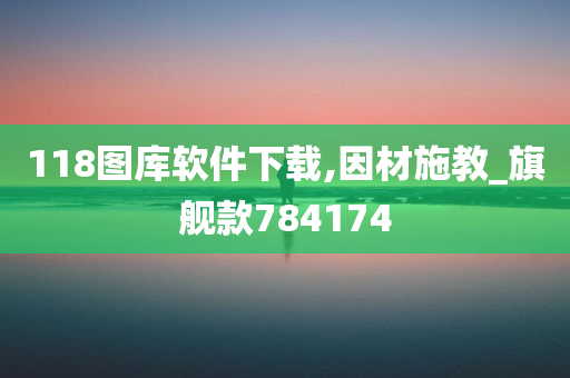 118图库软件下载,因材施教_旗舰款784174