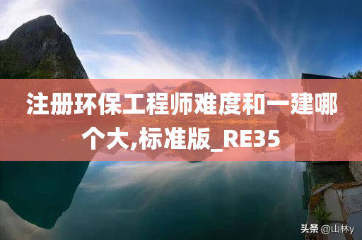 注册环保工程师难度和一建哪个大,标准版_RE35