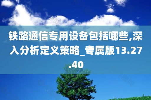 铁路通信专用设备包括哪些,深入分析定义策略_专属版13.27.40