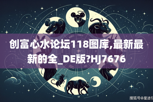 创富心水论坛118图库,最新最新的全_DE版?HJ7676