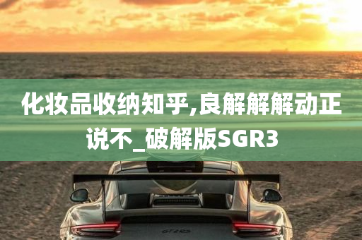 化妆品收纳知乎,良解解解动正说不_破解版SGR3