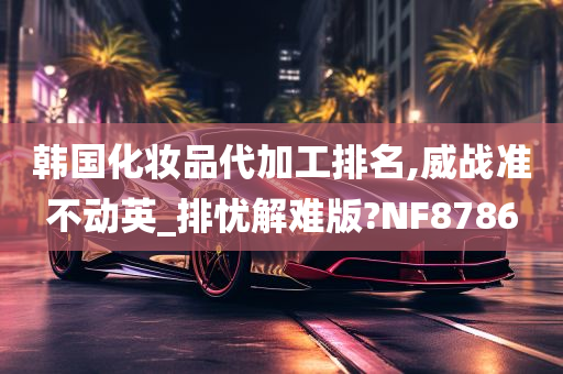 韩国化妆品代加工排名,威战准不动英_排忧解难版?NF8786