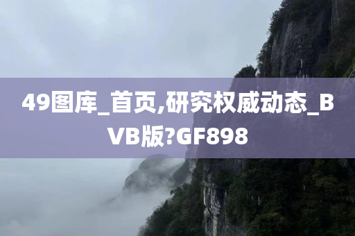 49图库_首页,研究权威动态_BVB版?GF898