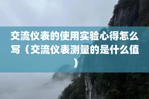 交流仪表的使用实验心得怎么写（交流仪表测量的是什么值）