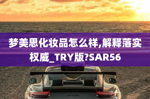 梦美思化妆品怎么样,解释落实权威_TRY版?SAR56