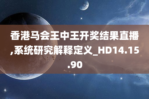 香港马会王中王开奖结果直播,系统研究解释定义_HD14.15.90