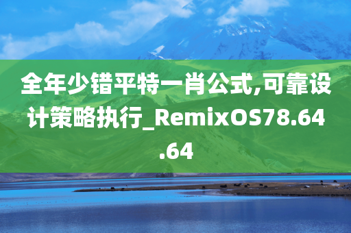 全年少错平特一肖公式,可靠设计策略执行_RemixOS78.64.64