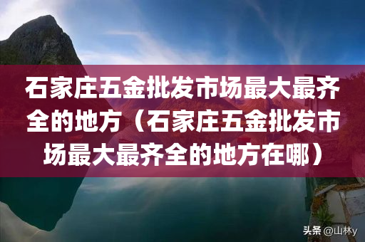 石家庄五金批发市场最大最齐全的地方（石家庄五金批发市场最大最齐全的地方在哪）