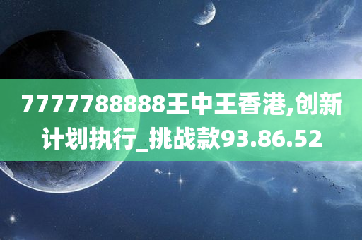 7777788888王中王香港,创新计划执行_挑战款93.86.52