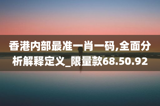 香港内部最准一肖一码,全面分析解释定义_限量款68.50.92