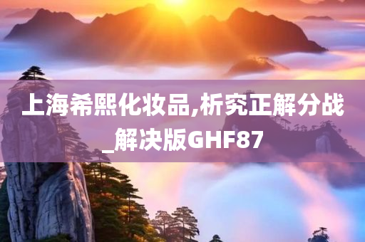 上海希熙化妆品,析究正解分战_解决版GHF87