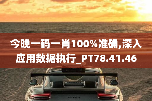 今晚一码一肖100%准确,深入应用数据执行_PT78.41.46