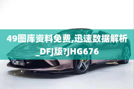 49图库资料免费,迅速数据解析_DFJ版?JHG676