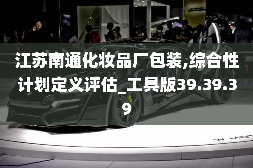 江苏南通化妆品厂包装,综合性计划定义评估_工具版39.39.39