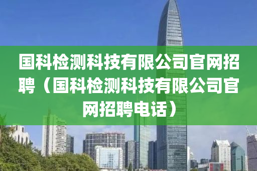 国科检测科技有限公司官网招聘（国科检测科技有限公司官网招聘电话）