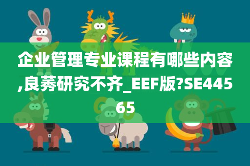 企业管理专业课程有哪些内容,良莠研究不齐_EEF版?SE44565