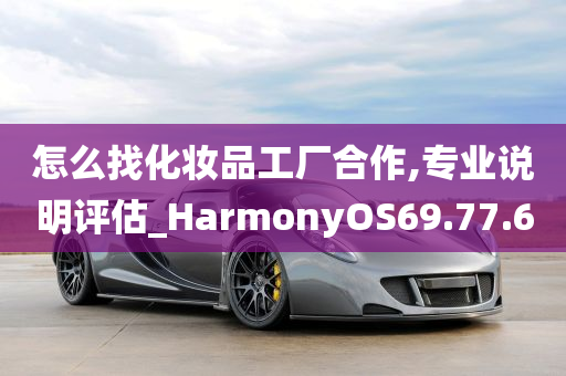 怎么找化妆品工厂合作,专业说明评估_HarmonyOS69.77.60