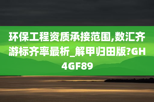 环保工程资质承接范围,数汇齐游标齐率最析_解甲归田版?GH4GF89