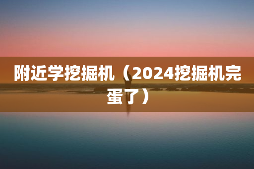 附近学挖掘机（2024挖掘机完蛋了）