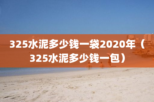 325水泥多少钱一袋2020年（325水泥多少钱一包）