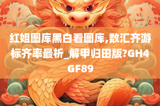 红姐图库黑白看图库,数汇齐游标齐率最析_解甲归田版?GH4GF89