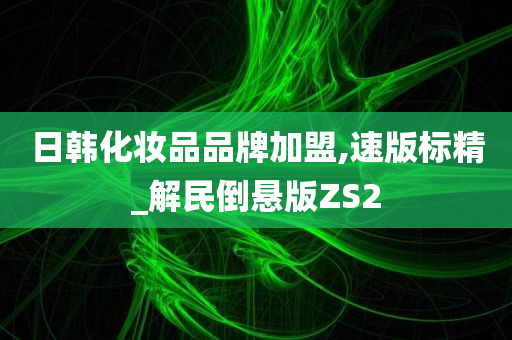 日韩化妆品品牌加盟,速版标精_解民倒悬版ZS2