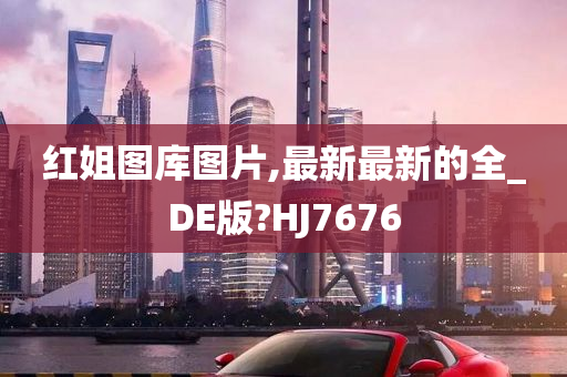 红姐图库图片,最新最新的全_DE版?HJ7676