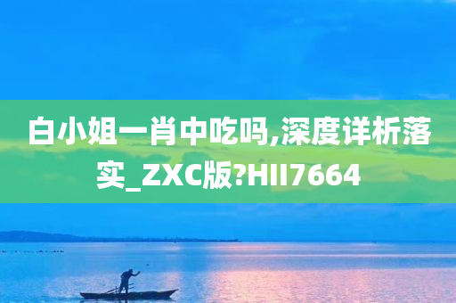 白小姐一肖中吃吗,深度详析落实_ZXC版?HII7664